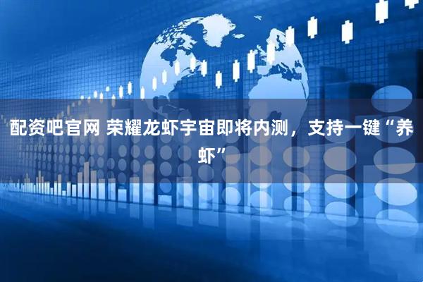 配资吧官网 荣耀龙虾宇宙即将内测，支持一键“养虾”