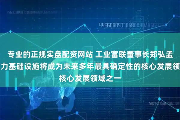 专业的正规实盘配资网站 工业富联董事长郑弘孟：AI算力基础设施将成为未来多年最具确定性的核心发展领域之一