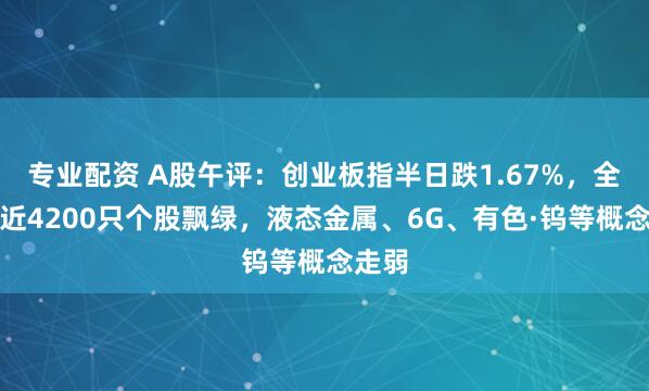 专业配资 A股午评：创业板指半日跌1.67%，全市场近4200只个股飘绿，液态金属、6G、有色·钨等概念走弱