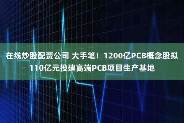 在线炒股配资公司 大手笔！1200亿PCB概念股拟110亿元投建高端PCB项目生产基地