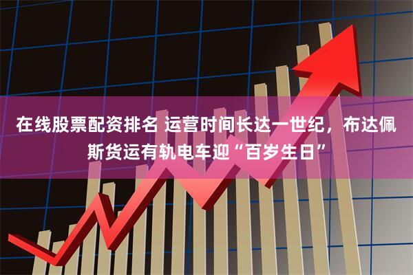 在线股票配资排名 运营时间长达一世纪，布达佩斯货运有轨电车迎“百岁生日”