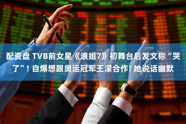 配资盘 TVB前女星《浪姐7》初舞台后发文称“哭了”! 自爆想跟奥运冠军王濛合作! 她说话幽默