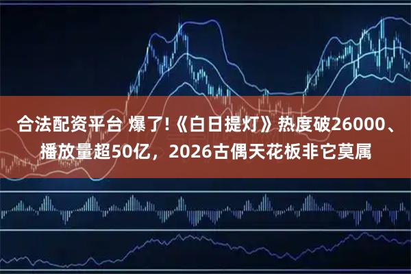 合法配资平台 爆了!《白日提灯》热度破26000、播放量超50亿,2026古偶天花板非它莫属