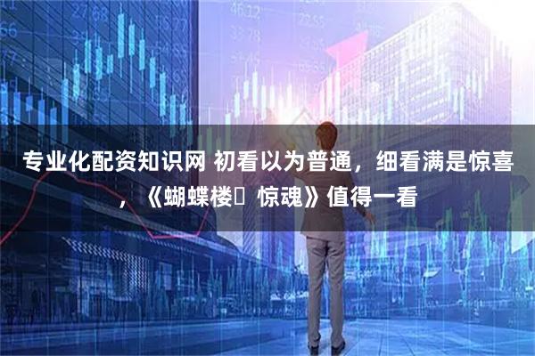 专业化配资知识网 初看以为普通，细看满是惊喜，《蝴蝶楼・惊魂》值得一看
