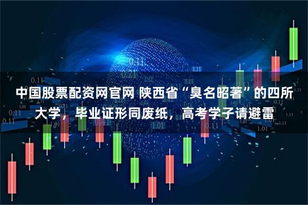 中国股票配资网官网 陕西省“臭名昭著”的四所大学，毕业证形同废纸，高考学子请避雷