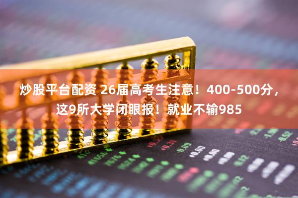 炒股平台配资 26届高考生注意！400-500分，这9所大学闭眼报！就业不输985