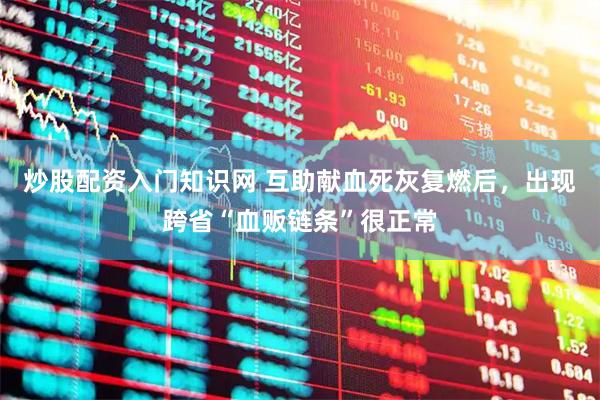 炒股配资入门知识网 互助献血死灰复燃后，出现跨省“血贩链条”很正常