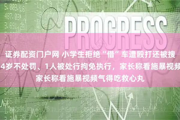证券配资门户网 小学生拒绝“借”车遭殴打还被搜家，8人未满14岁不处罚、1人被处行拘免执行，家长称看施暴视频气得吃救心丸