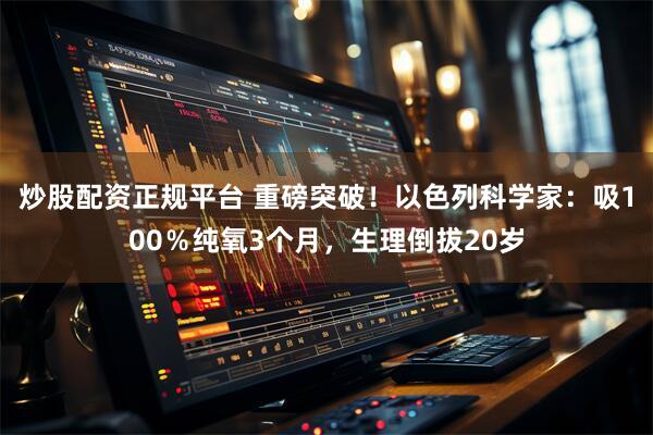 炒股配资正规平台 重磅突破！以色列科学家：吸100％纯氧3个月，生理倒拔20岁
