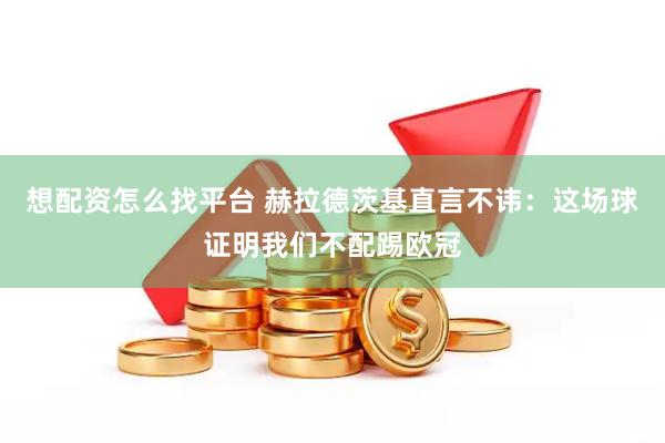 想配资怎么找平台 赫拉德茨基直言不讳：这场球证明我们不配踢欧冠
