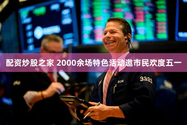 配资炒股之家 2000余场特色活动邀市民欢度五一
