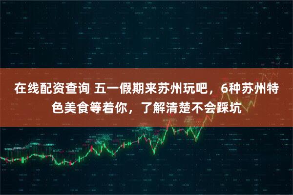 在线配资查询 五一假期来苏州玩吧，6种苏州特色美食等着你，了解清楚不会踩坑