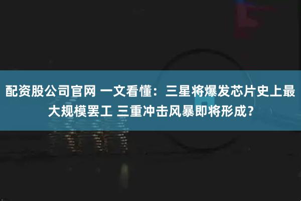 配资股公司官网 一文看懂：三星将爆发芯片史上最大规模罢工 三重冲击风暴即将形成？