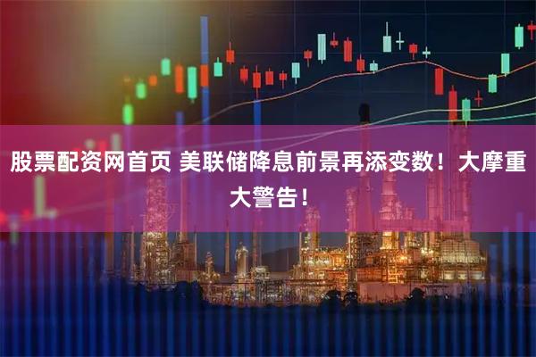 股票配资网首页 美联储降息前景再添变数！大摩重大警告！