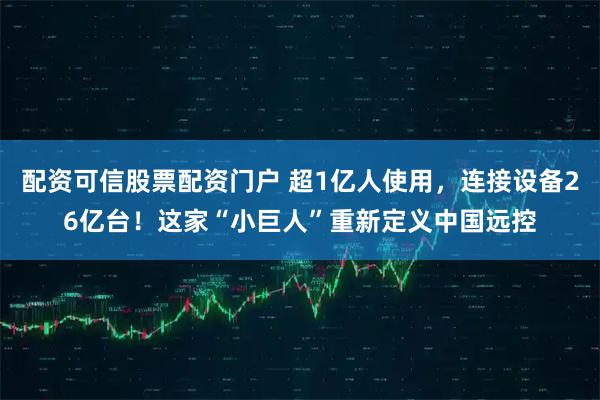 配资可信股票配资门户 超1亿人使用，连接设备26亿台！这家“小巨人”重新定义中国远控