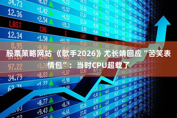 股票策略网站 《歌手2026》尤长靖回应“苦笑表情包”：当时CPU超载了