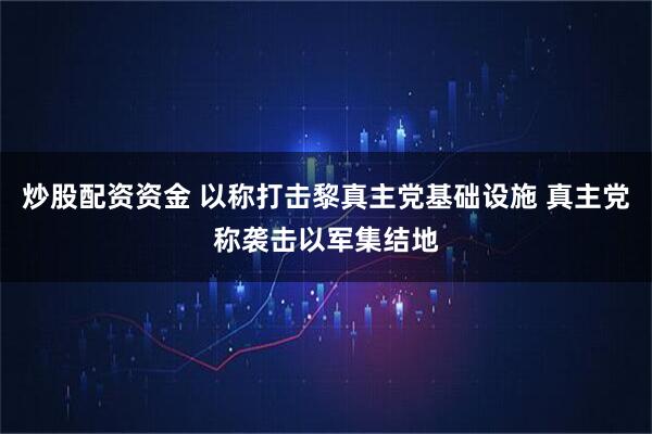 炒股配资资金 以称打击黎真主党基础设施 真主党称袭击以军集结地