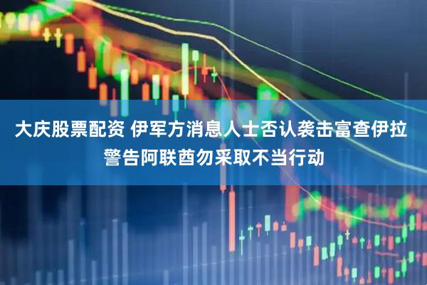 大庆股票配资 伊军方消息人士否认袭击富查伊拉 警告阿联酋勿采取不当行动