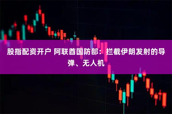 股指配资开户 阿联酋国防部：拦截伊朗发射的导弹、无人机