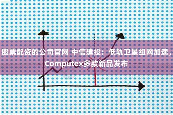 股票配资的公司官网 中信建投:低轨卫星组网加速,Computex多款新品发布