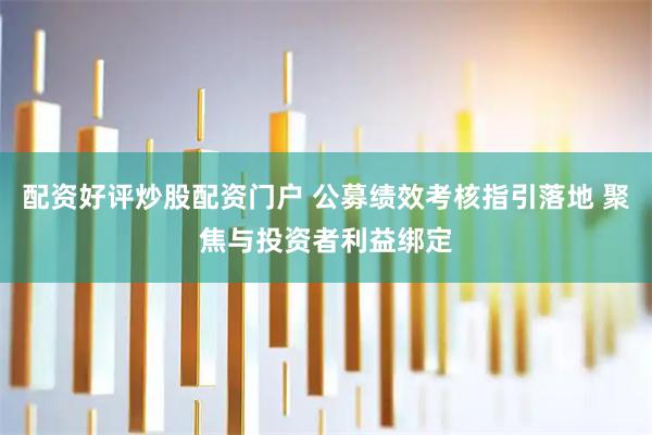 配资好评炒股配资门户 公募绩效考核指引落地 聚焦与投资者利益绑定